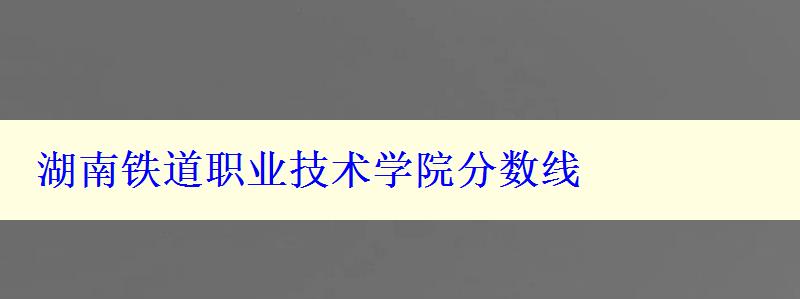 湖南鐵道職業技術學院分數線