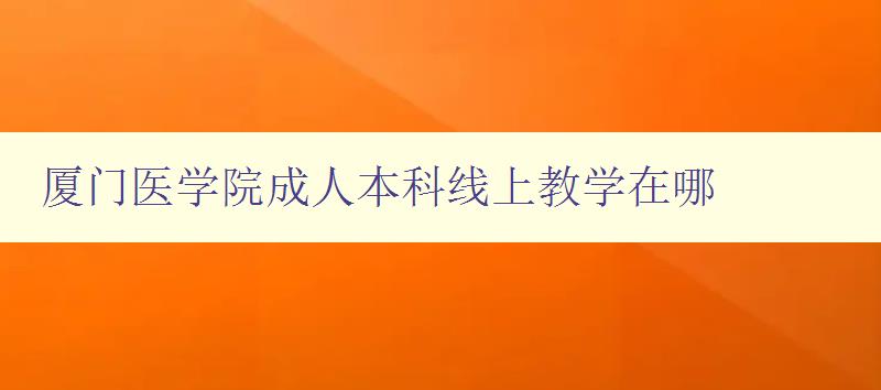 廈門醫(yī)學院成人本科線上教學在哪