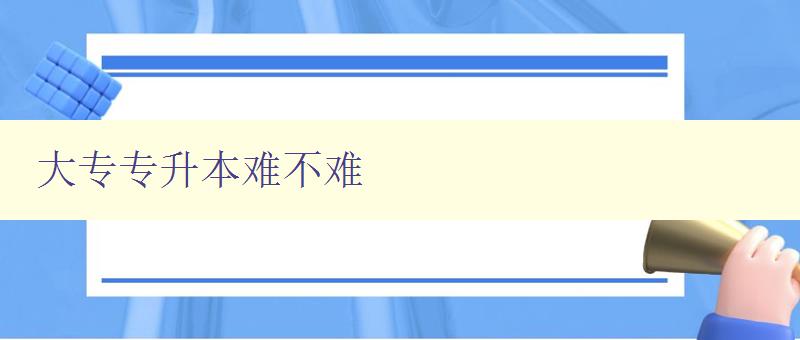 大專專升本難不難 詳解大專生升本過程中的難點和解決方法