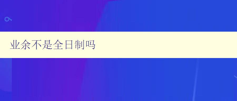 業(yè)余不是全日制嗎 解析業(yè)余和全日制的區(qū)別