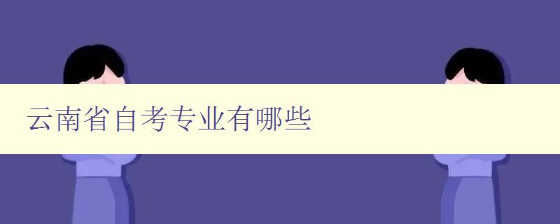 云南省自考專業(yè)有哪些 詳細(xì)介紹云南省自考開(kāi)設(shè)的專業(yè)