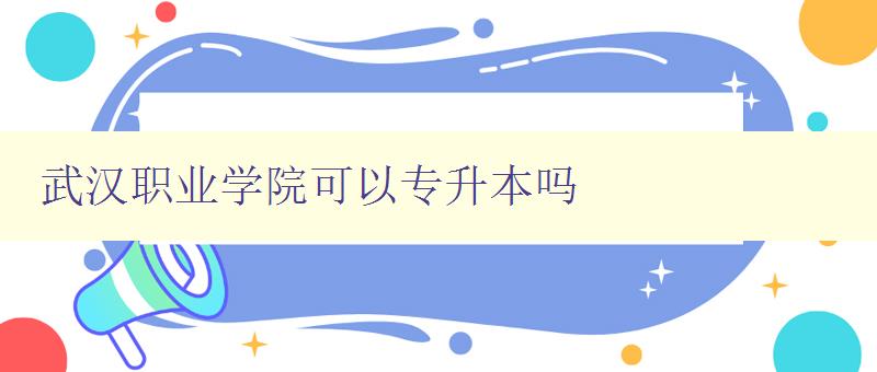 武漢職業(yè)學(xué)院可以專升本嗎