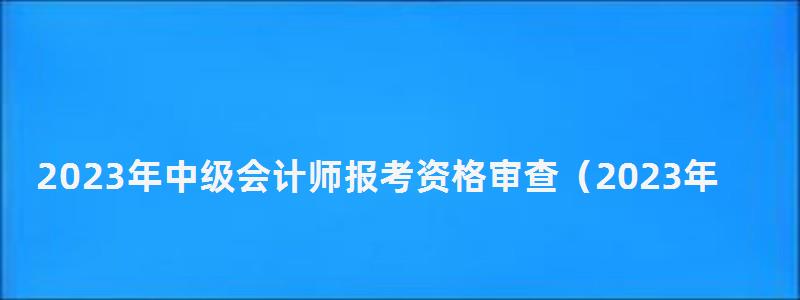 2023年中級會計師報考資格審查