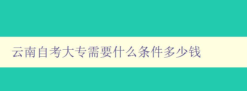 云南自考大專需要什么條件多少錢 詳解云南自考大專的報(bào)名條件和費(fèi)用