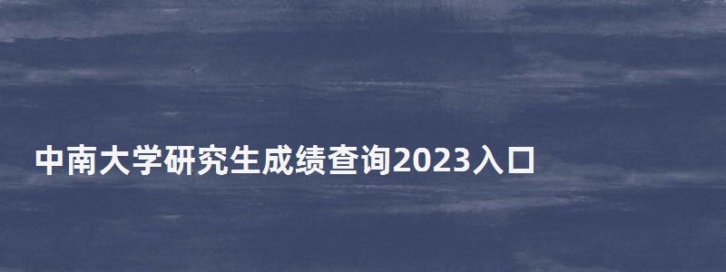 中南大學研究生成績查詢2023入口,中南大學研究生成績查詢