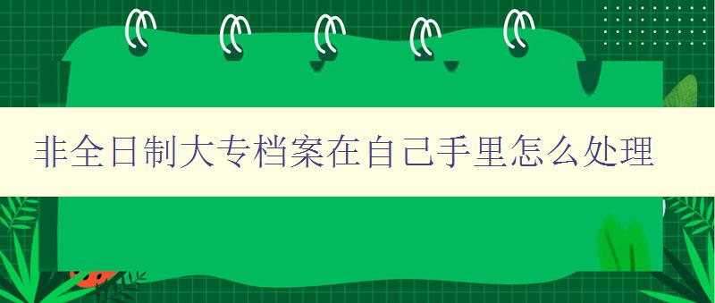 非全日制大專檔案在自己手里怎么處理 詳細指導非全日制大專畢業生如何管理檔案