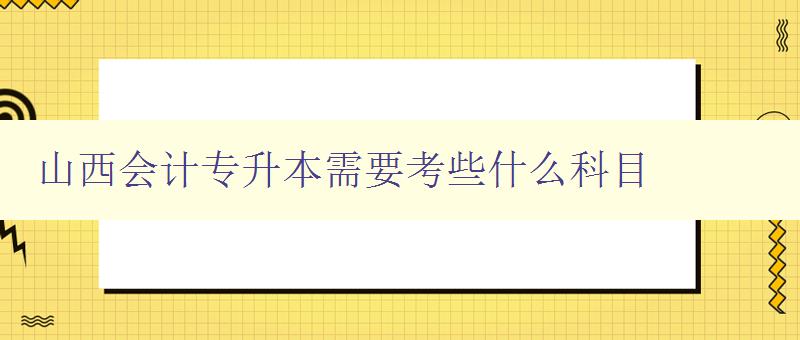 山西會計(jì)專升本需要考些什么科目