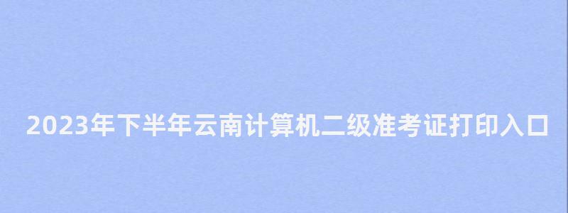 2023年下半年云南計算機二級準考證打印入口網站