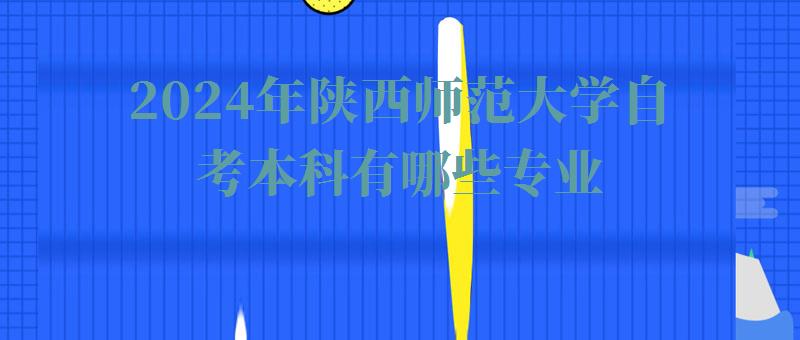 2024年陜西師范大學(xué)自考本科有哪些專業(yè)