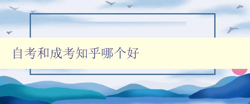 自考和成考知乎哪個好 對比自考和成考知乎的優缺點