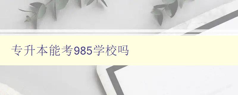 專升本能考985學校嗎 985高校專升本政策解析