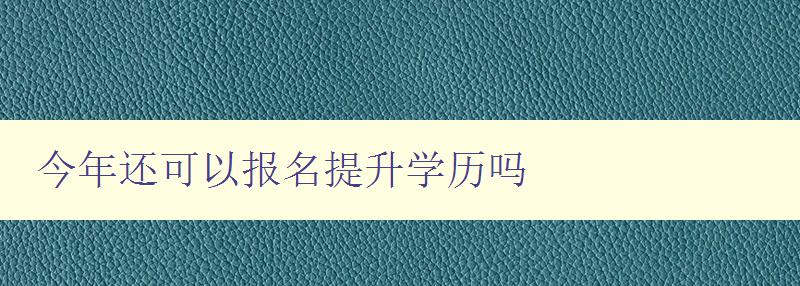 今年還可以報(bào)名提升學(xué)歷嗎