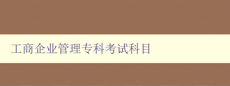 工商企業管理專科考試科目 考試大綱及備考指南