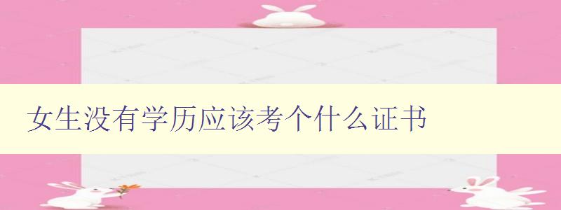 女生沒有學歷應該考個什么證書 提升女性職場競爭力的證書推薦