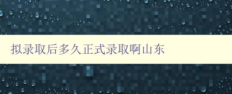 擬錄取后多久正式錄取啊山東