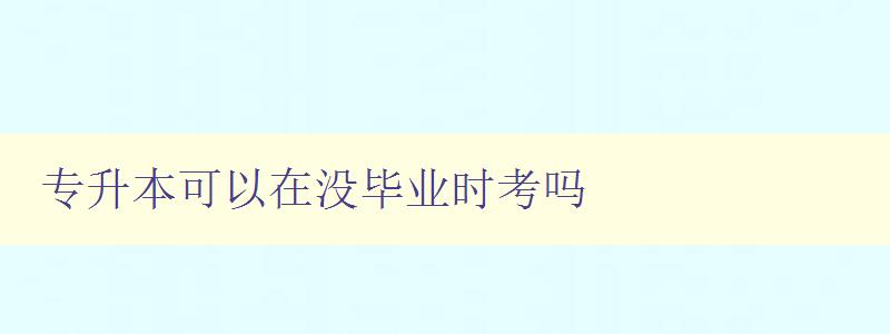 專升本可以在沒畢業時考嗎 詳解專升本考試的報名條件