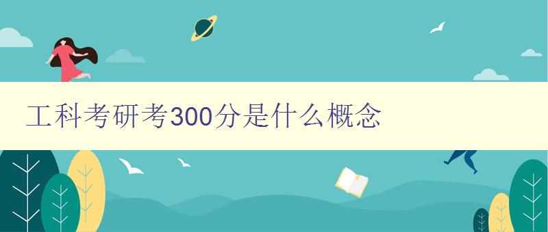 工科考研考300分是什么概念 詳解工科考研的分數線及相關知識