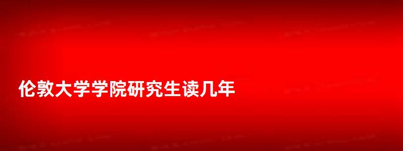 倫敦大學學院研究生讀幾年,倫敦大學學院研究生