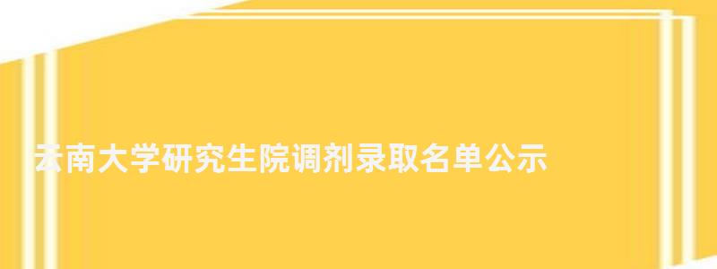 云南大學研究生院調劑錄取名單公示,云南大學研究生院調劑