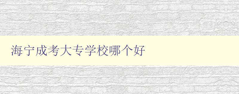 海寧成考大專學(xué)校哪個好 詳細(xì)比較海寧成考各大專學(xué)校