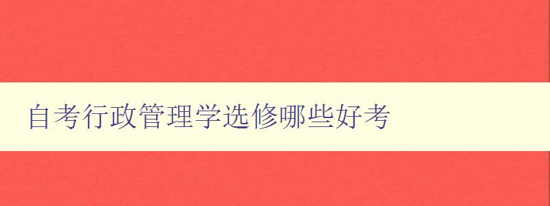 自考行政管理學選修哪些好考 推薦易學易懂的自考行政管理學課程