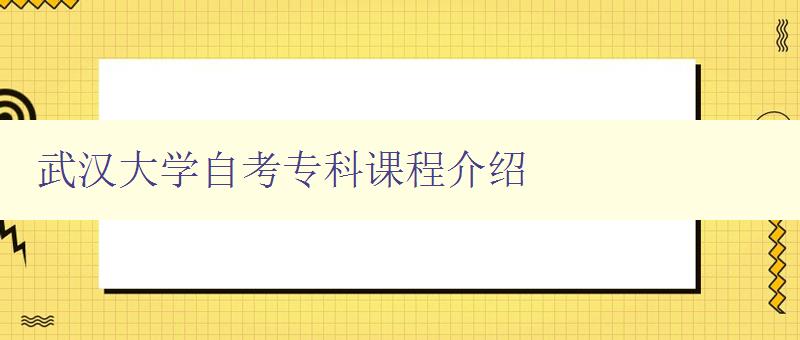 武漢大學(xué)自考專科課程介紹 詳細解析武漢大學(xué)自考專科課程