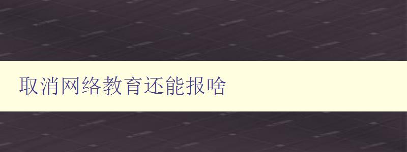 取消網絡教育還能報啥 如何選擇適合自己的教育方式