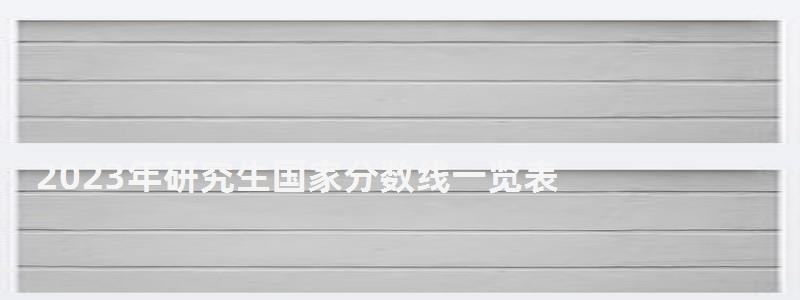 2023年研究生國家分?jǐn)?shù)線一覽表,2023年研究生國家分?jǐn)?shù)線