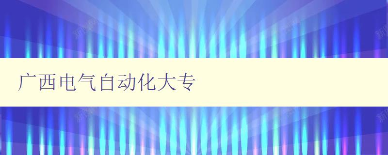 廣西電氣自動化大專 探索電氣自動化領域的專業大學