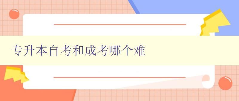 專升本自考和成考哪個難 比較專升本自考和成考的難度和區別