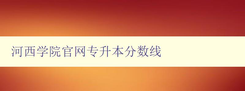 河西學院官網專升本分數線 詳細解讀河西學院專升本招生政策