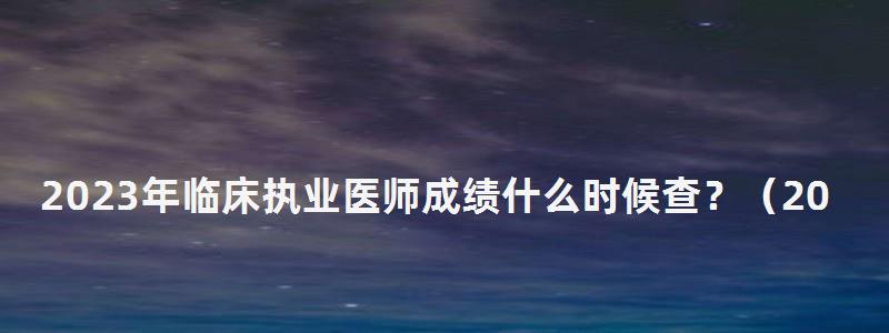 2024年臨床執(zhí)業(yè)醫(yī)師成績(jī)什么時(shí)候查?