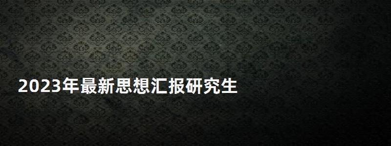 2023年最新思想?yún)R報研究生,報研究生