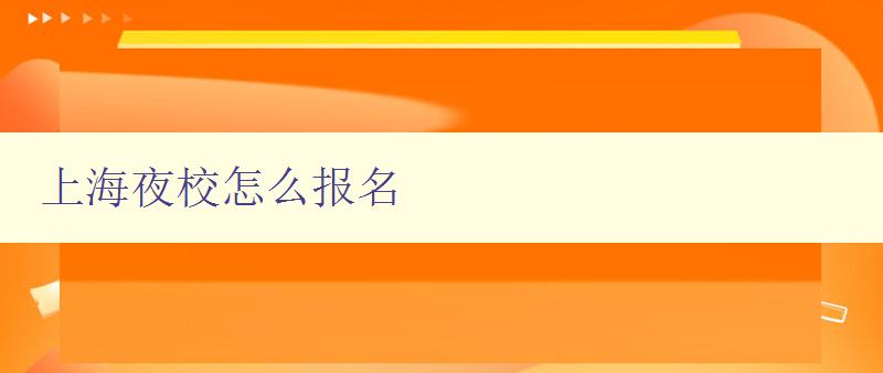 上海夜校怎么報(bào)名 詳細(xì)介紹上海夜校的報(bào)名流程和注意事項(xiàng)