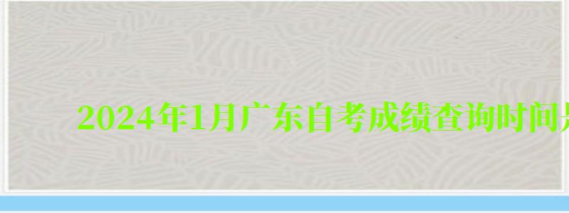 2024年1月廣東自考成績查詢時間是多久