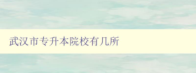 武漢市專升本院校有幾所 詳細介紹武漢市專升本院校