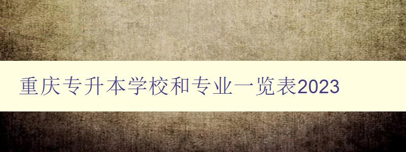 重慶專升本學校和專業一覽表2023 詳細介紹重慶地區專升本招生情況