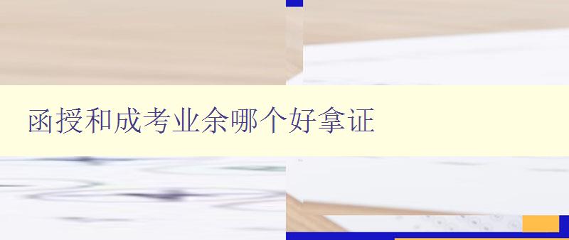 函授和成考業余哪個好拿證 選擇哪種學歷提升方式更適合你