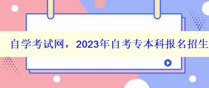 自學考試網，2023年自考專本科報名招生平臺