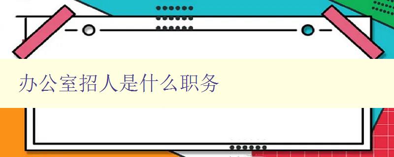 辦公室招人是什么職務(wù) 了解辦公室常見職務(wù)及招聘要求