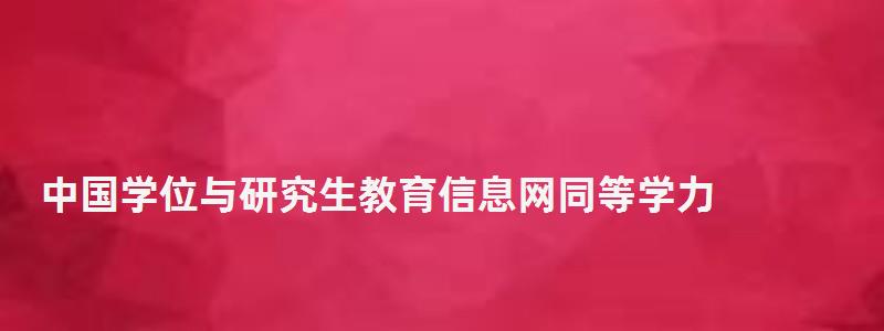 中國學位與研究生教育信息網同等學力,中國學位與研究生教育信息網