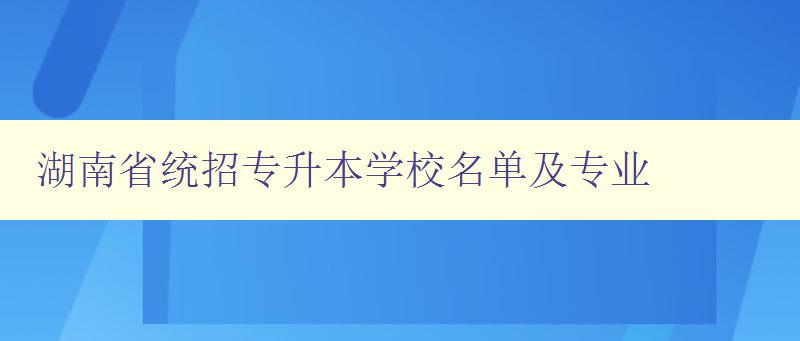 湖南省統招專升本學校名單及專業 詳細介紹湖南省專升本相關信息