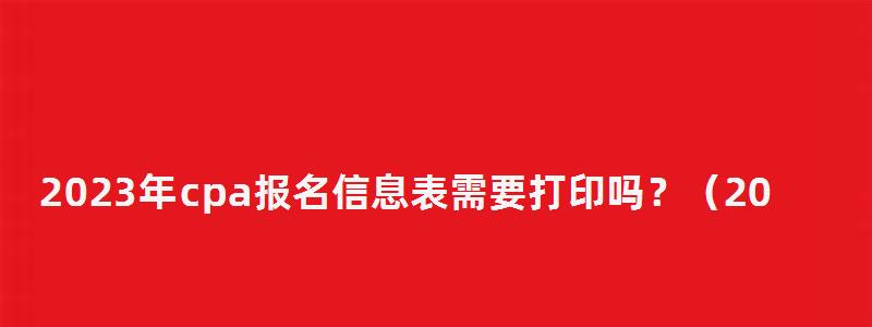 2023年cpa報名信息表需要打印嗎？