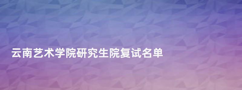 云南藝術學院研究生院復試名單,云南藝術學院研究生院