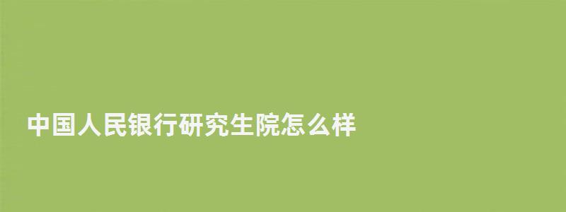 中國人民銀行研究生院怎么樣,中國人民銀行研究生部論壇