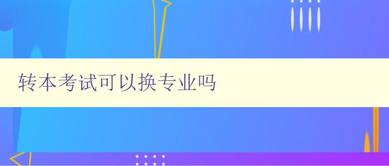 轉(zhuǎn)本考試可以換專業(yè)嗎 解析轉(zhuǎn)專業(yè)的相關(guān)政策和流程