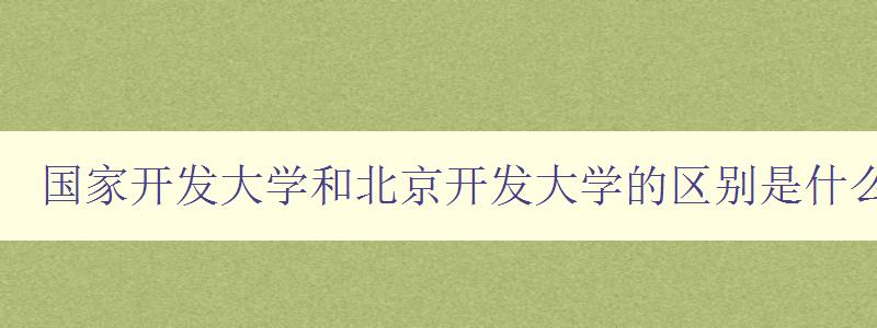 國家開發(fā)大學(xué)和北京開發(fā)大學(xué)的區(qū)別是什么 深度解析兩所大學(xué)的辦學(xué)特色