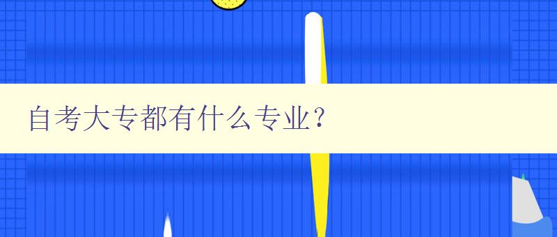 自考大專都有什么專業(yè)？ 自考大專專業(yè)大全