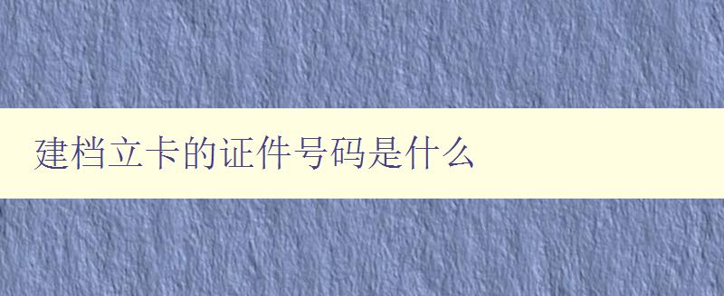 建檔立卡的證件號碼是什么 詳解建檔立卡戶籍證件號碼