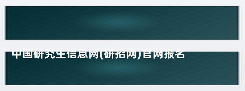 中國研究生信息網官網報名,中國研究生信息網